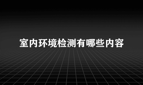 室内环境检测有哪些内容