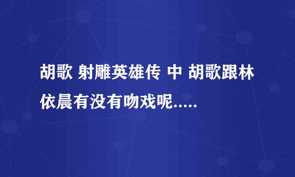 胡歌 射雕英雄传 中 胡歌跟林依晨有没有吻戏呢...有在哪一集....