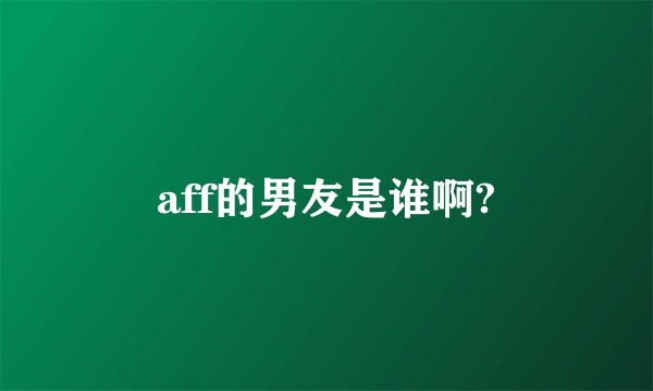 aff的男友是谁啊?