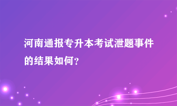 河南通报专升本考试泄题事件的结果如何？