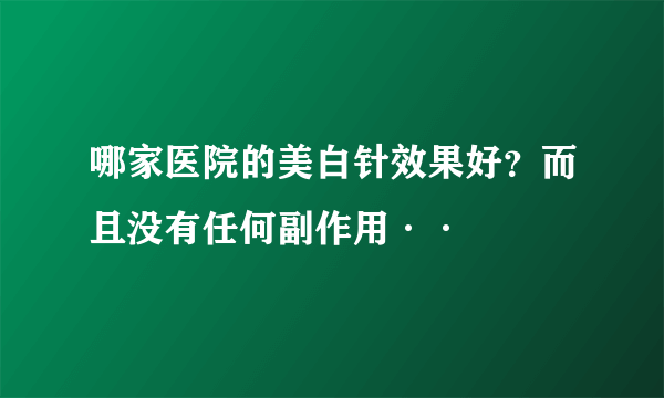 哪家医院的美白针效果好？而且没有任何副作用··