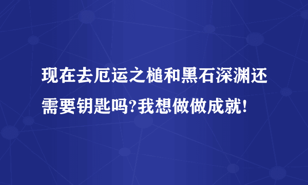 现在去厄运之槌和黑石深渊还需要钥匙吗?我想做做成就!