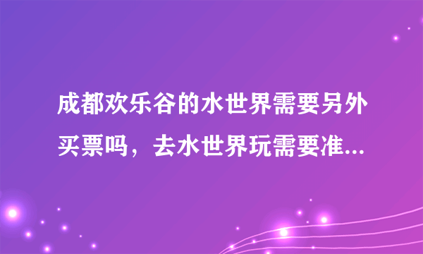 成都欢乐谷的水世界需要另外买票吗，去水世界玩需要准备些什么，