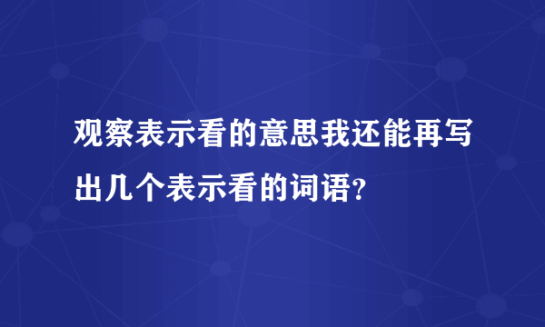 观察表示看的意思我还能再写出几个表示看的词语？