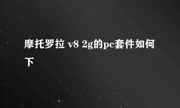 摩托罗拉 v8 2g的pc套件如何下戦