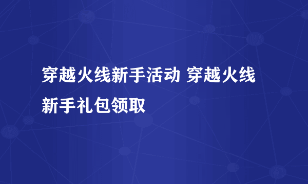 穿越火线新手活动 穿越火线新手礼包领取