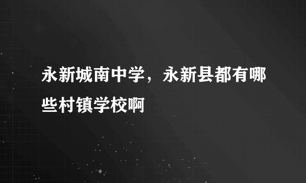 永新城南中学，永新县都有哪些村镇学校啊