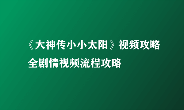 《大神传小小太阳》视频攻略 全剧情视频流程攻略