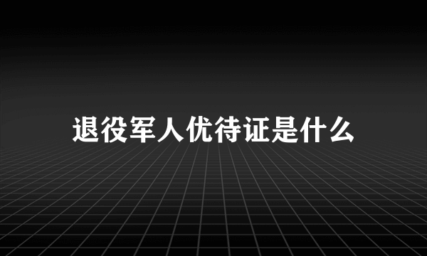 退役军人优待证是什么