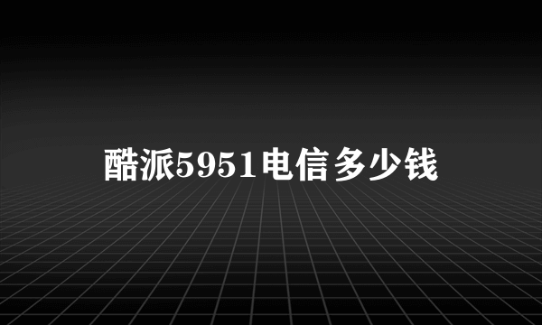 酷派5951电信多少钱