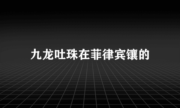 九龙吐珠在菲律宾镶的