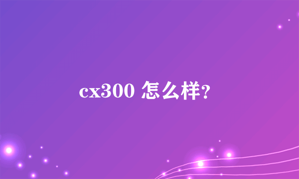 cx300 怎么样？