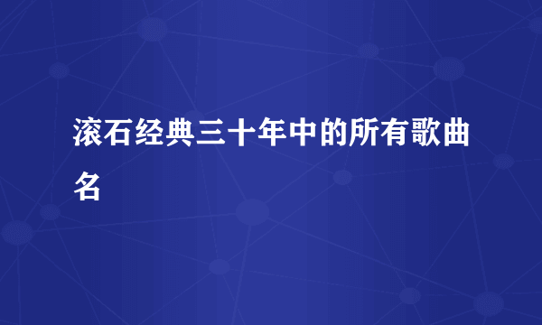 滚石经典三十年中的所有歌曲名