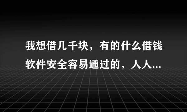 我想借几千块，有的什么借钱软件安全容易通过的，人人贷，省呗还有其它的几种都试过，审核都没通过。