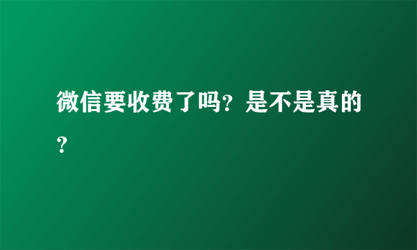 微信要收费了吗？是不是真的？