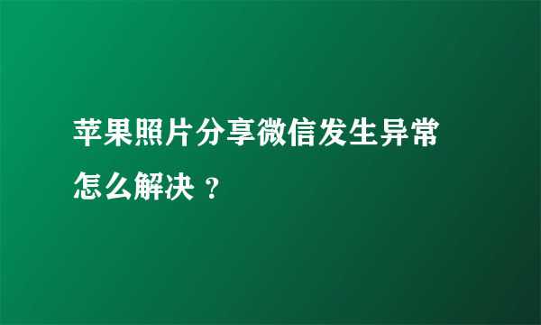 苹果照片分享微信发生异常 怎么解决 ？