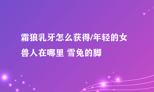 霜狼乳牙怎么获得/年轻的女兽人在哪里 雪兔的脚