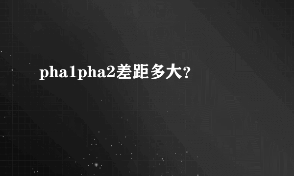 pha1pha2差距多大？