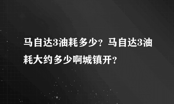 马自达3油耗多少？马自达3油耗大约多少啊城镇开？