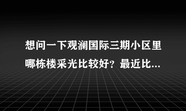 想问一下观澜国际三期小区里哪栋楼采光比较好？最近比较看好这个小区，或者说哪栋楼住着舒服？