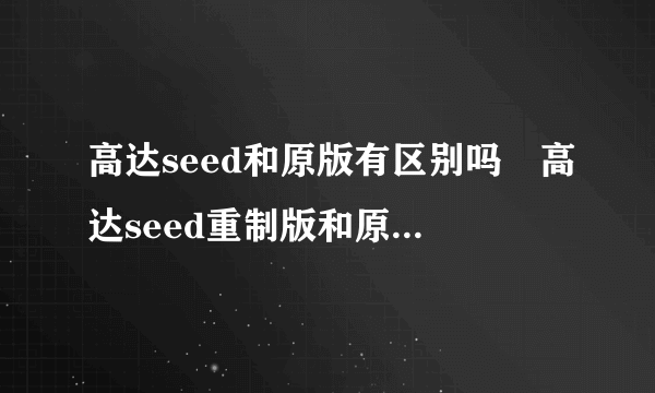 高达seed和原版有区别吗　高达seed重制版和原版有没有核心区别