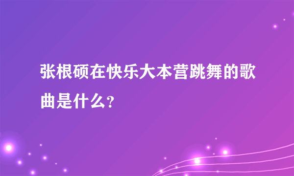 张根硕在快乐大本营跳舞的歌曲是什么？