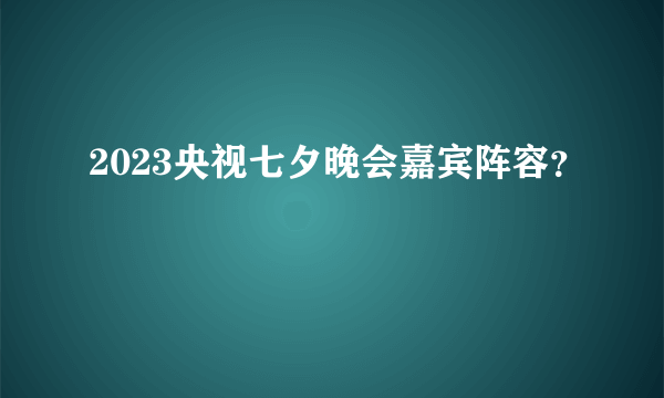 2023央视七夕晚会嘉宾阵容？