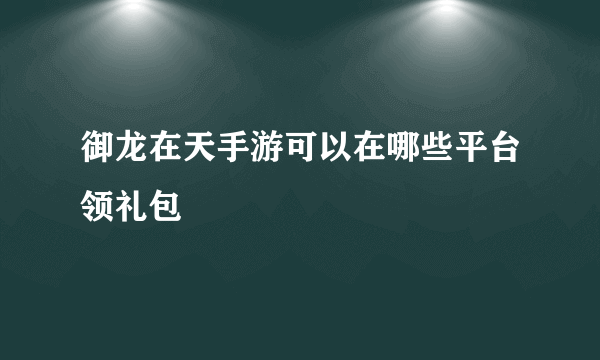 御龙在天手游可以在哪些平台领礼包