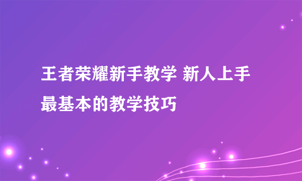 王者荣耀新手教学 新人上手最基本的教学技巧