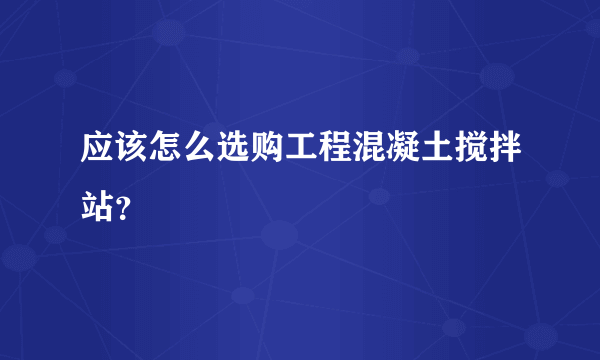 应该怎么选购工程混凝土搅拌站？