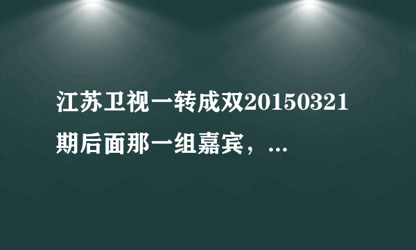 江苏卫视一转成双20150321期后面那一组嘉宾，真他妈气死了。大家都看看好好骂骂那个男人跟他妈