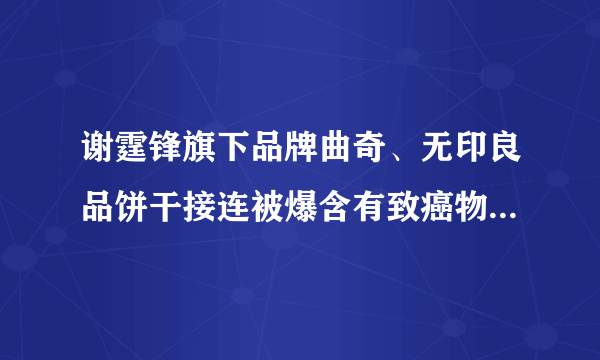 谢霆锋旗下品牌曲奇、无印良品饼干接连被爆含有致癌物丙烯酰胺，你怎么看？