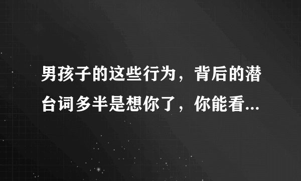 男孩子的这些行为，背后的潜台词多半是想你了，你能看出来吗？