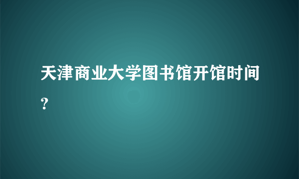 天津商业大学图书馆开馆时间？