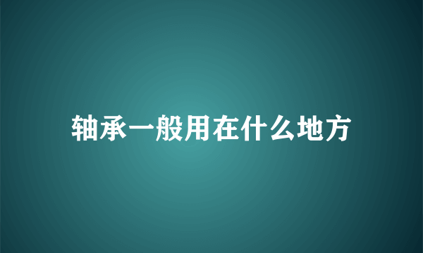 轴承一般用在什么地方