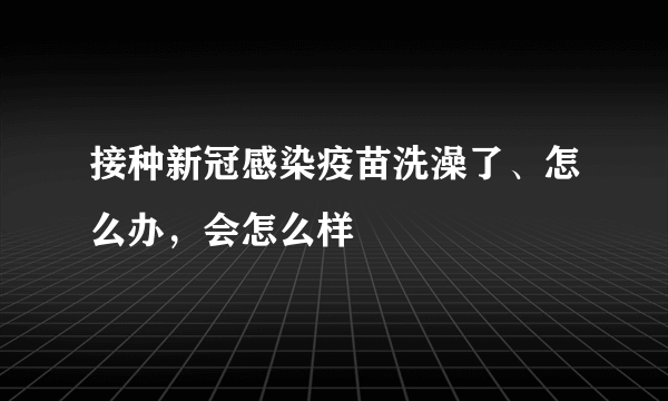 接种新冠感染疫苗洗澡了、怎么办，会怎么样