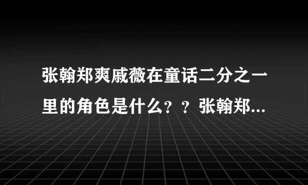 张翰郑爽戚薇在童话二分之一里的角色是什么？？张翰郑爽饰演情侣吗？？？