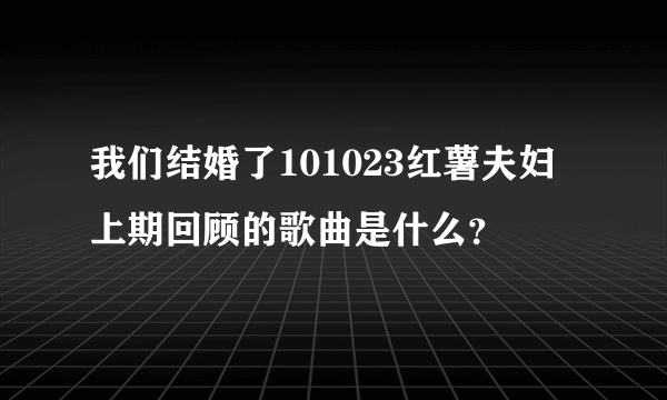 我们结婚了101023红薯夫妇上期回顾的歌曲是什么？