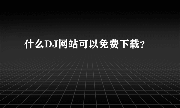 什么DJ网站可以免费下载？