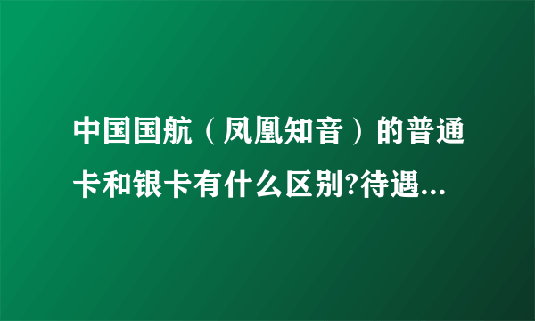 中国国航（凤凰知音）的普通卡和银卡有什么区别?待遇又是什么?