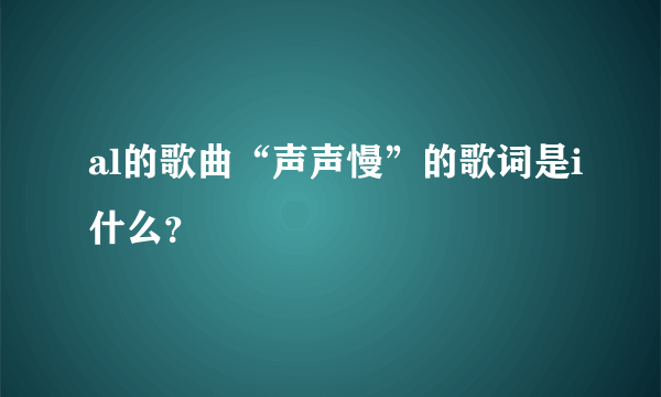 al的歌曲“声声慢”的歌词是i什么？