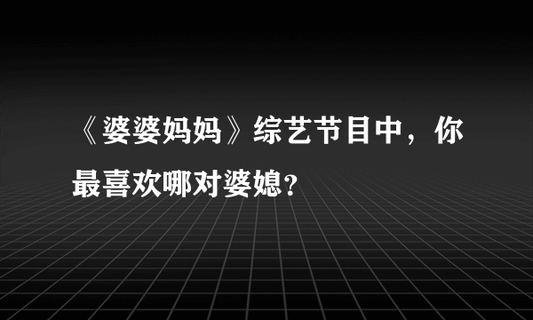 《婆婆妈妈》综艺节目中，你最喜欢哪对婆媳？