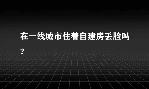 在一线城市住着自建房丢脸吗？