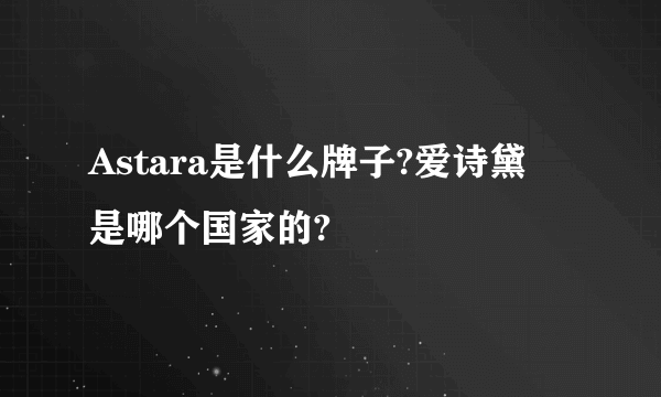 Astara是什么牌子?爱诗黛菈是哪个国家的?