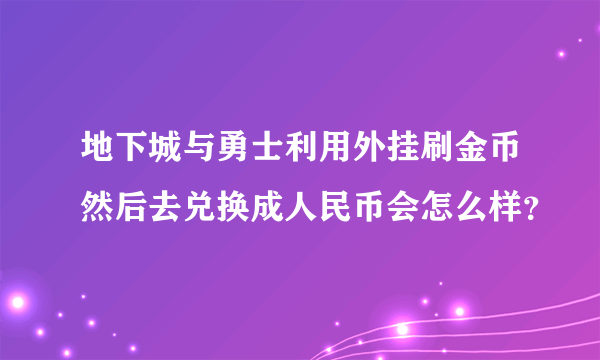 地下城与勇士利用外挂刷金币然后去兑换成人民币会怎么样？