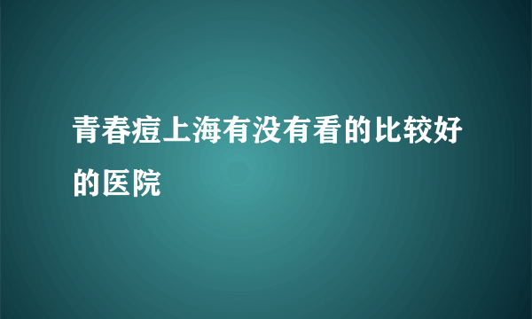 青春痘上海有没有看的比较好的医院