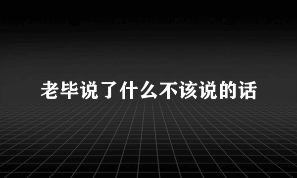 老毕说了什么不该说的话