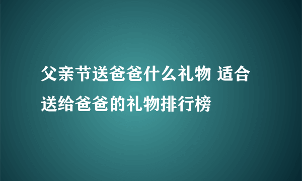 父亲节送爸爸什么礼物 适合送给爸爸的礼物排行榜