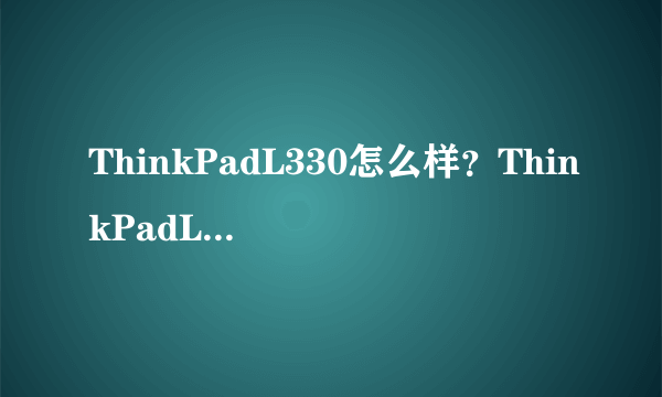 ThinkPadL330怎么样？ThinkPadL330好吗