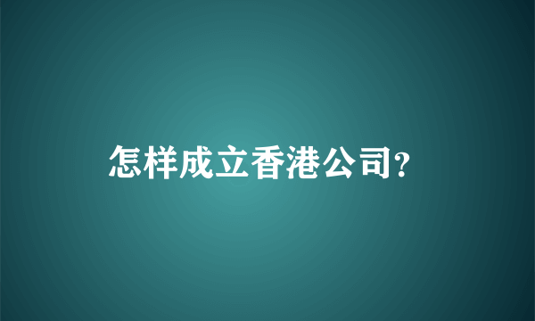 怎样成立香港公司？